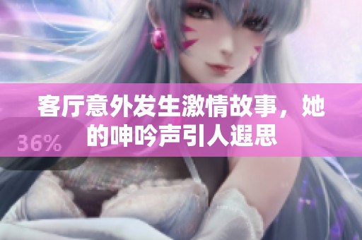 客厅意外发生激情故事，她的呻吟声引人遐思