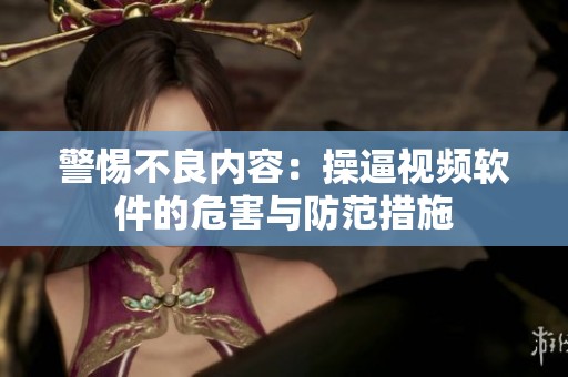 警惕不良内容：操逼视频软件的危害与防范措施