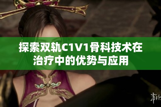 探索双轨C1V1骨科技术在治疗中的优势与应用