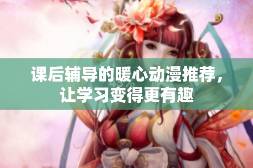 课后辅导的暖心动漫推荐，让学习变得更有趣