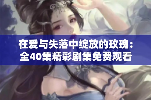 在爱与失落中绽放的玫瑰：全40集精彩剧集免费观看