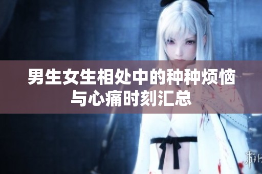 男生女生相处中的种种烦恼与心痛时刻汇总