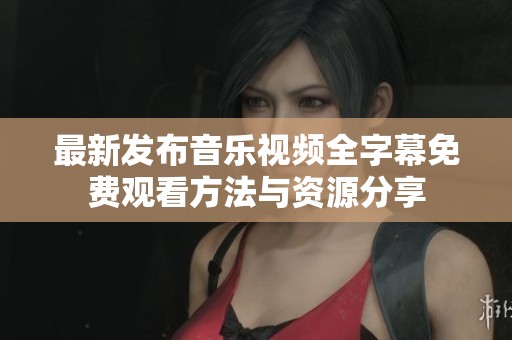 最新发布音乐视频全字幕免费观看方法与资源分享