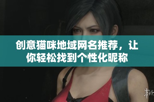 创意猫咪地域网名推荐，让你轻松找到个性化昵称