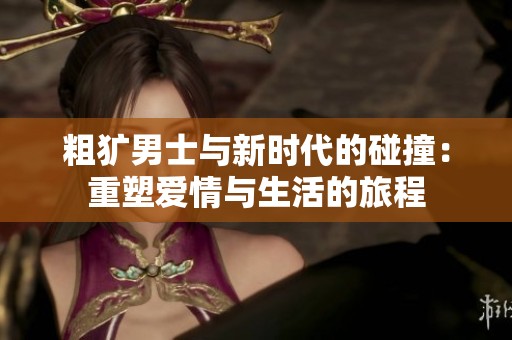 粗犷男士与新时代的碰撞：重塑爱情与生活的旅程