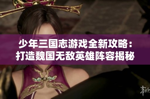 少年三国志游戏全新攻略：打造魏国无敌英雄阵容揭秘