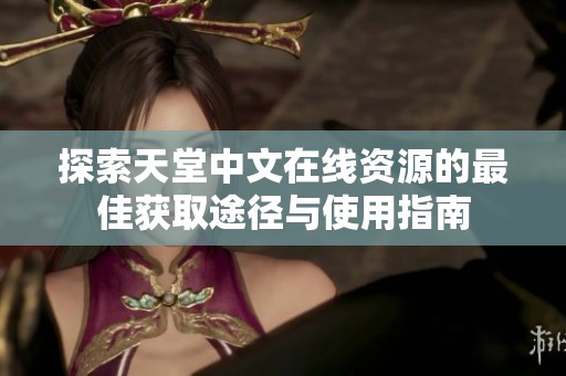 探索天堂中文在线资源的最佳获取途径与使用指南