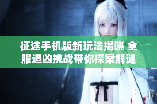 征途手机版新玩法揭晓 全服追凶挑战带你探案解谜