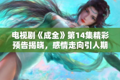 电视剧《成全》第14集精彩预告揭晓，感情走向引人期待
