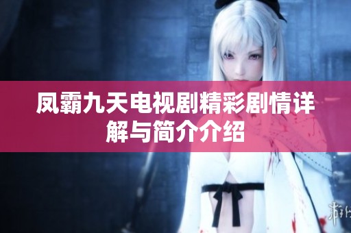 凤霸九天电视剧精彩剧情详解与简介介绍