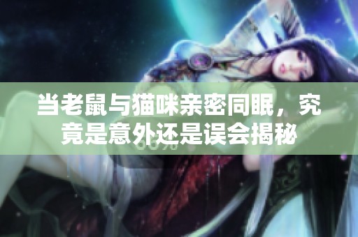 当老鼠与猫咪亲密同眠，究竟是意外还是误会揭秘