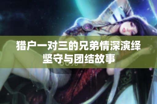 猎户一对三的兄弟情深演绎坚守与团结故事