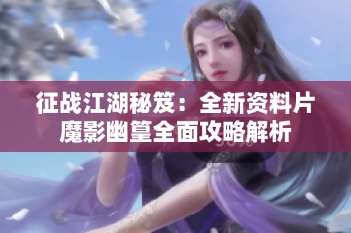 征战江湖秘笈：全新资料片魔影幽篁全面攻略解析