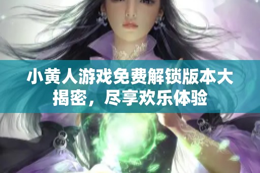 小黄人游戏免费解锁版本大揭密，尽享欢乐体验
