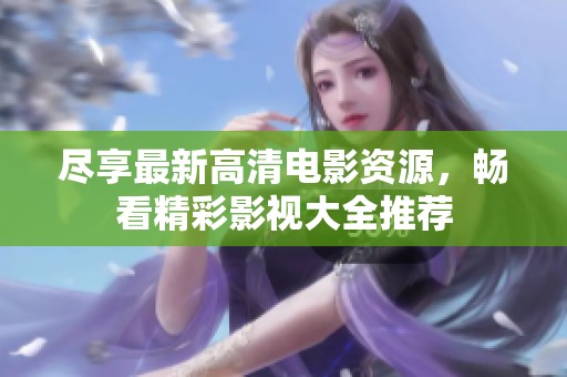 尽享最新高清电影资源，畅看精彩影视大全推荐