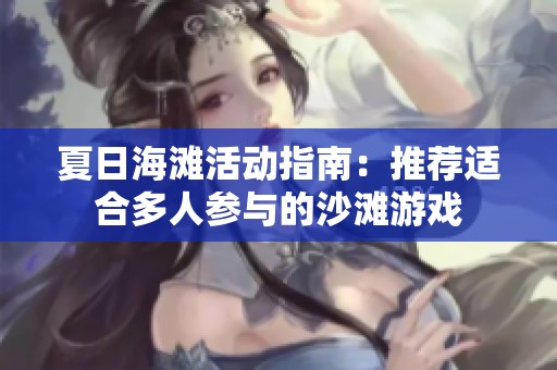 夏日海滩活动指南：推荐适合多人参与的沙滩游戏