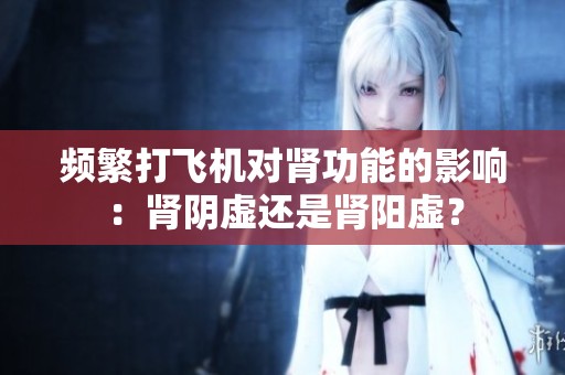 频繁打飞机对肾功能的影响：肾阴虚还是肾阳虚？