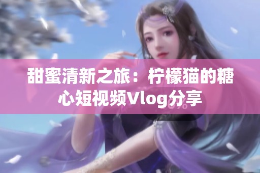 甜蜜清新之旅：柠檬猫的糖心短视频Vlog分享