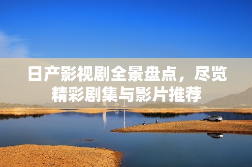日产影视剧全景盘点，尽览精彩剧集与影片推荐