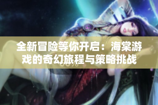 全新冒险等你开启：海棠游戏的奇幻旅程与策略挑战