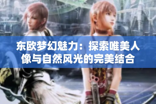 东欧梦幻魅力：探索唯美人像与自然风光的完美结合
