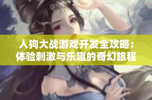 人狗大战游戏开发全攻略：体验刺激与乐趣的奇幻旅程