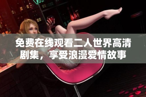 免费在线观看二人世界高清剧集，享受浪漫爱情故事