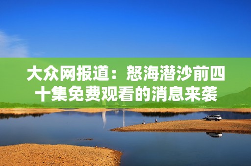 大众网报道：怒海潜沙前四十集免费观看的消息来袭