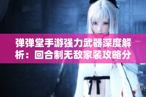 弹弹堂手游强力武器深度解析：回合制无敌家装攻略分享