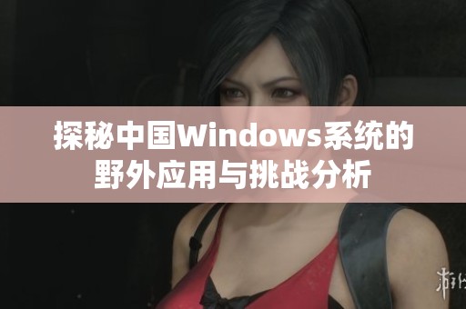 探秘中国Windows系统的野外应用与挑战分析