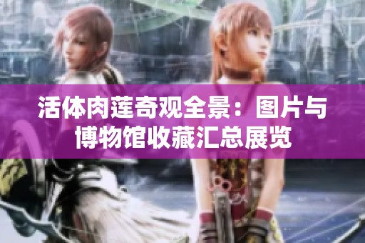 活体肉莲奇观全景：图片与博物馆收藏汇总展览
