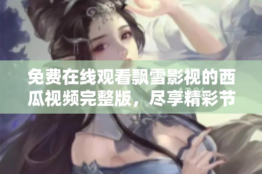 免费在线观看飘雪影视的西瓜视频完整版，尽享精彩节目内容