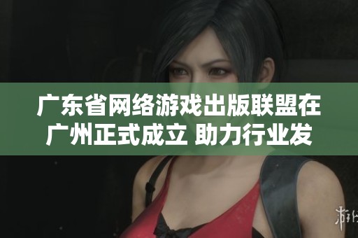 广东省网络游戏出版联盟在广州正式成立 助力行业发展新篇章