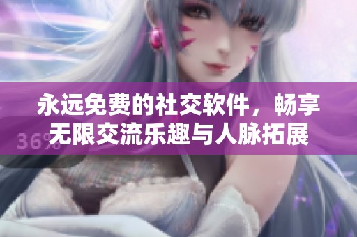 永远免费的社交软件，畅享无限交流乐趣与人脉拓展