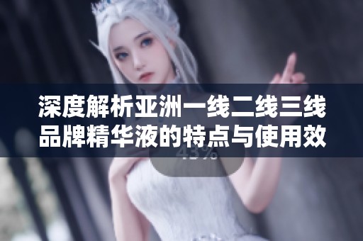 深度解析亚洲一线二线三线品牌精华液的特点与使用效果