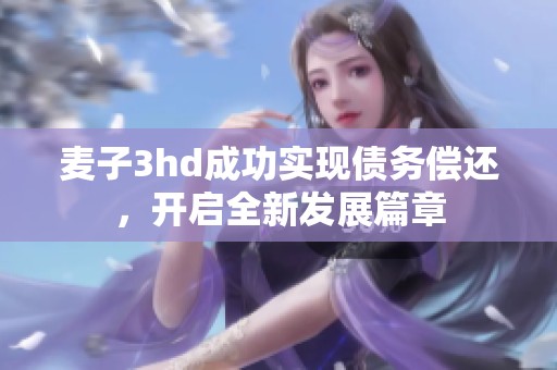 麦子3hd成功实现债务偿还，开启全新发展篇章