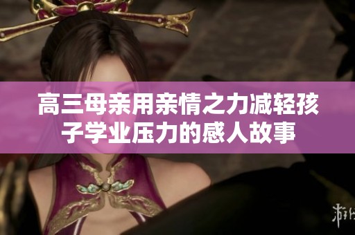 高三母亲用亲情之力减轻孩子学业压力的感人故事