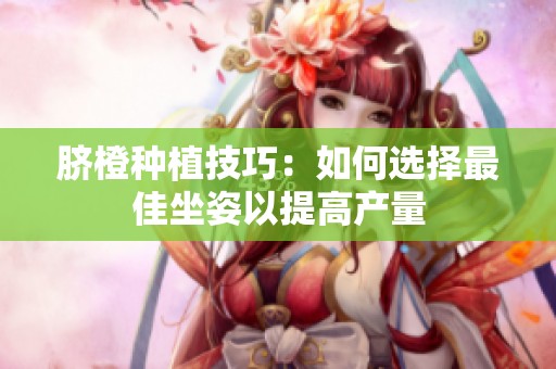 脐橙种植技巧：如何选择最佳坐姿以提高产量