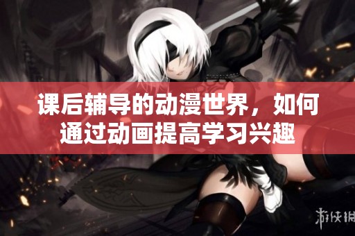 课后辅导的动漫世界，如何通过动画提高学习兴趣