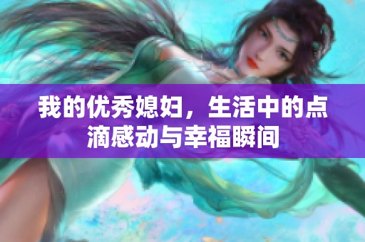 我的优秀媳妇，生活中的点滴感动与幸福瞬间