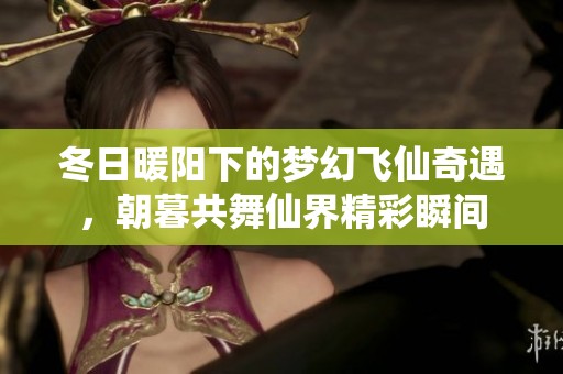 冬日暖阳下的梦幻飞仙奇遇，朝暮共舞仙界精彩瞬间