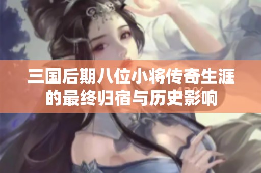 三国后期八位小将传奇生涯的最终归宿与历史影响