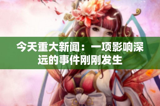 今天重大新闻：一项影响深远的事件刚刚发生
