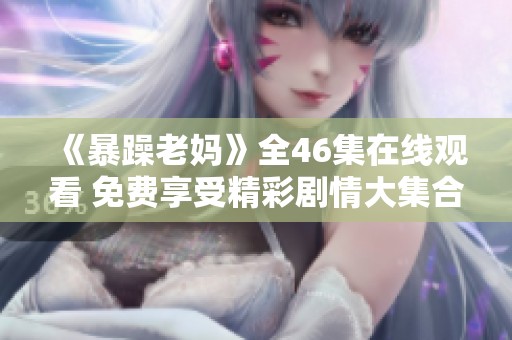 《暴躁老妈》全46集在线观看 免费享受精彩剧情大集合