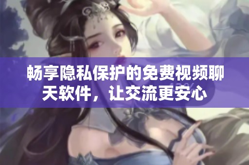 畅享隐私保护的免费视频聊天软件，让交流更安心