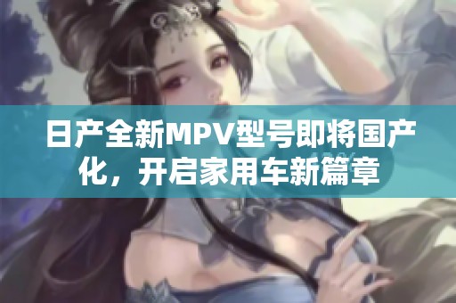 日产全新MPV型号即将国产化，开启家用车新篇章