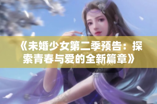 《未婚少女第二季预告：探索青春与爱的全新篇章》