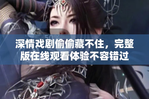 深情戏剧偷偷藏不住，完整版在线观看体验不容错过