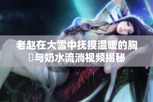 老赵在大雪中抚摸温暖的胸懷与奶水流淌视频揭秘