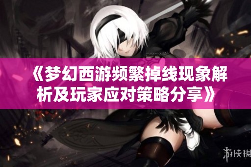 《梦幻西游频繁掉线现象解析及玩家应对策略分享》
